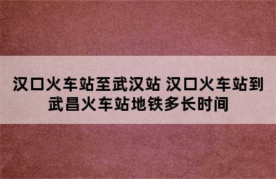 汉口火车站至武汉站 汉口火车站到武昌火车站地铁多长时间